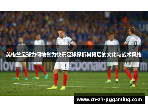 英格兰足球为何被誉为快乐足球探析其背后的文化与战术风格 英格兰足球为何被誉为快乐足球探析其背后的文化与战术风格