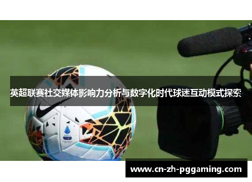 英超联赛社交媒体影响力分析与数字化时代球迷互动模式探索 英超联赛社交媒体影响力分析与数字化时代球迷互动模式探索