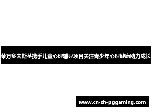 莱万多夫斯基携手儿童心理辅导项目关注青少年心理健康助力成长 莱万多夫斯基携手儿童心理辅导项目关注青少年心理健康助力成长