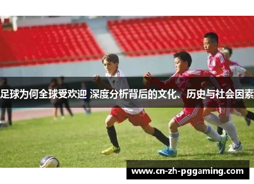 足球为何全球受欢迎 深度分析背后的文化、历史与社会因素