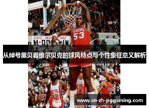 从绰号黑贝看维尔贝克的球风特点与个性象征意义解析 从绰号黑贝看维尔贝克的球风特点与个性象征意义解析