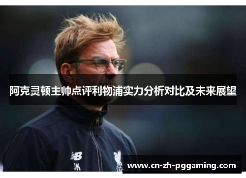 阿克灵顿主帅点评利物浦实力分析对比及未来展望 阿克灵顿主帅点评利物浦实力分析对比及未来展望