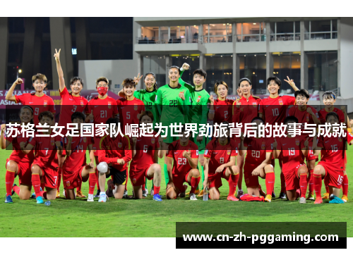 苏格兰女足国家队崛起为世界劲旅背后的故事与成就