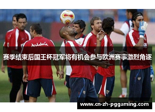 赛季结束后国王杯冠军将有机会参与欧洲赛事激烈角逐