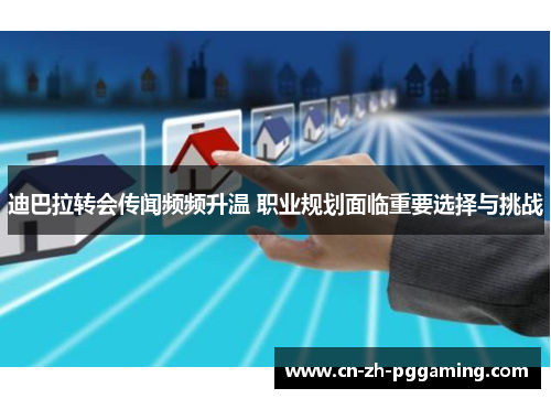 迪巴拉转会传闻频频升温 职业规划面临重要选择与挑战