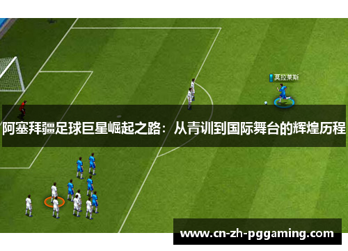 阿塞拜疆足球巨星崛起之路：从青训到国际舞台的辉煌历程