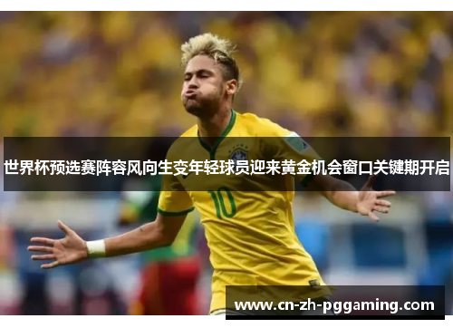 世界杯预选赛阵容风向生变年轻球员迎来黄金机会窗口关键期开启 世界杯预选赛阵容风向生变年轻球员迎来黄金机会窗口关键期开启