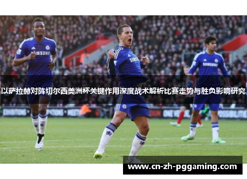 以萨拉赫对阵切尔西美洲杯关键作用深度战术解析比赛走势与胜负影响研究