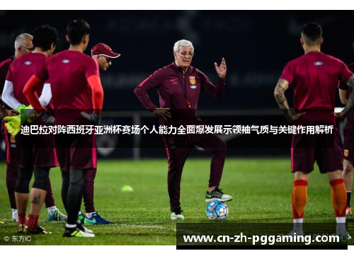 迪巴拉对阵西班牙亚洲杯赛场个人能力全面爆发展示领袖气质与关键作用解析 迪巴拉对阵西班牙亚洲杯赛场个人能力全面爆发展示领袖气质与关键作用解析