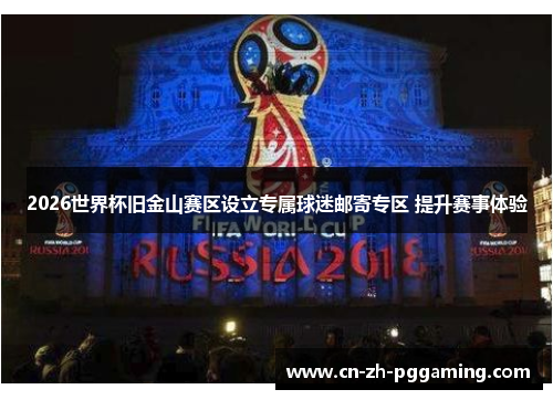 2026世界杯旧金山赛区设立专属球迷邮寄专区 提升赛事体验 2026世界杯旧金山赛区设立专属球迷邮寄专区 提升赛事体验