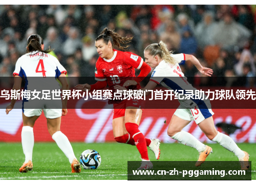 乌斯梅女足世界杯小组赛点球破门首开纪录助力球队领先