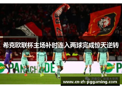希克欧联杯主场补时连入两球完成惊天逆转 希克欧联杯主场补时连入两球完成惊天逆转
