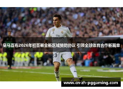 皇马宣布2026年初签署全新区域赞助协议 引领全球体育合作新篇章