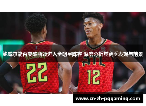 鲍威尔能否突破瓶颈进入全明星阵容 深度分析其赛季表现与前景