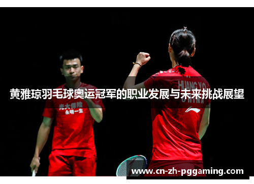 黄雅琼羽毛球奥运冠军的职业发展与未来挑战展望